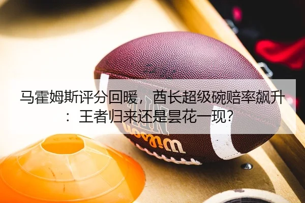 马霍姆斯评分回暖，酋长超级碗赔率飙升：王者归来还是昙花一现？