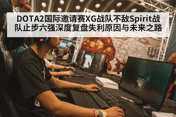 DOTA2国际邀请赛XG战队不敌Spirit战队止步六强深度复盘失利原因与未来之路