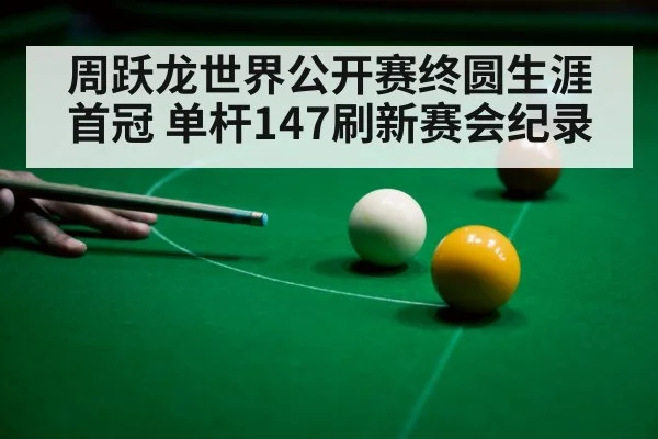 周跃龙世界公开赛终圆生涯首冠 单杆147刷新赛会纪录