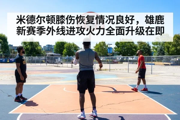 米德尔顿膝伤恢复情况良好，雄鹿新赛季外线进攻火力全面升级在即