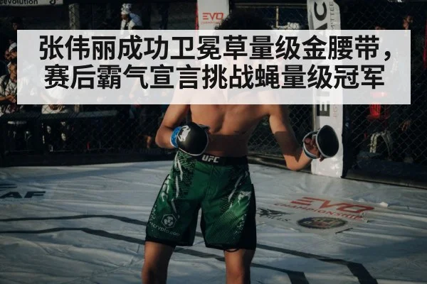 张伟丽成功卫冕草量级金腰带，赛后霸气宣言挑战蝇量级冠军
