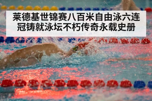 莱德基世锦赛八百米自由泳六连冠铸就泳坛不朽传奇永载史册