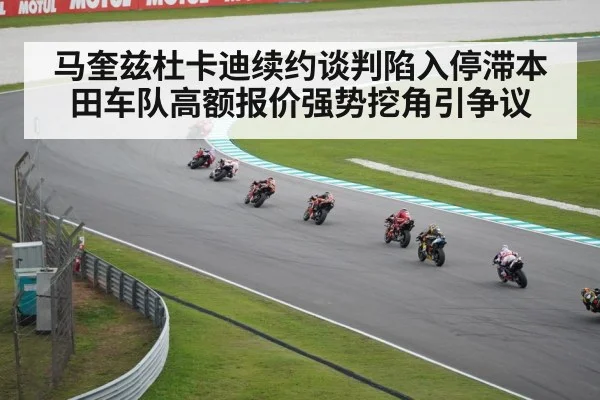 马奎兹杜卡迪续约谈判陷入停滞本田车队高额报价强势挖角引争议