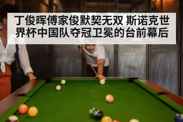 丁俊晖傅家俊默契无双 斯诺克世界杯中国队夺冠卫冕的台前幕后