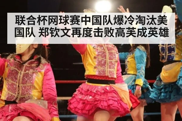 联合杯网球赛中国队爆冷淘汰美国队 郑钦文再度击败高芙成英雄