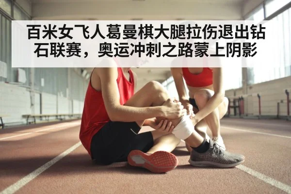 百米女飞人葛曼棋大腿拉伤退出钻石联赛，奥运冲刺之路蒙上阴影
